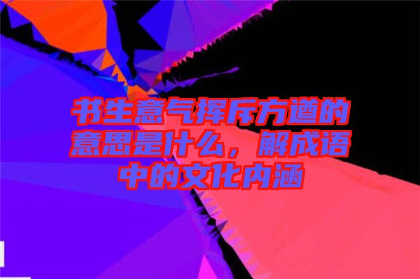 書生意氣揮斥方遒的意思是什么，解成語(yǔ)中的文化內(nèi)涵