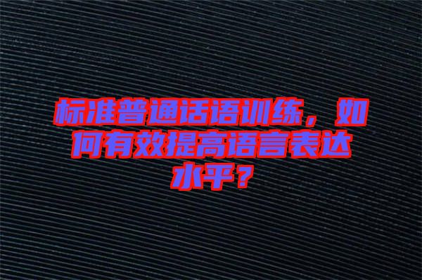 標準普通話語訓練，如何有效提高語言表達水平？