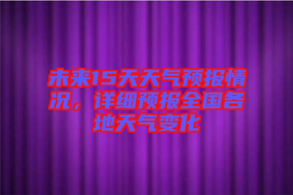 未來15天天氣預(yù)報(bào)情況，詳細(xì)預(yù)報(bào)全國各地天氣變化