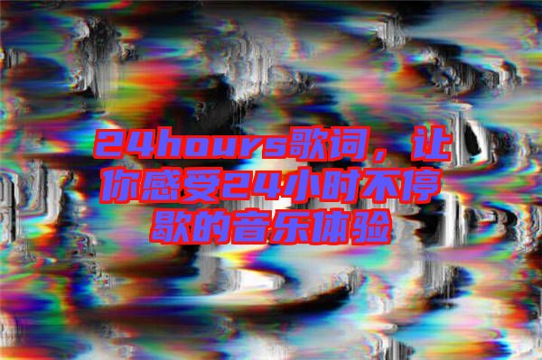 24hours歌詞，讓你感受24小時不停歇的音樂體驗