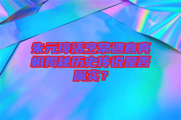 朱元璋活烹常遇春真相揭秘歷史傳說是否屬實？