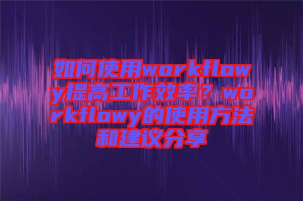 如何使用workflowy提高工作效率？workflowy的使用方法和建議分享