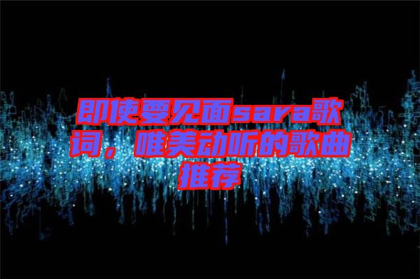 即使要見面sara歌詞，唯美動聽的歌曲推薦