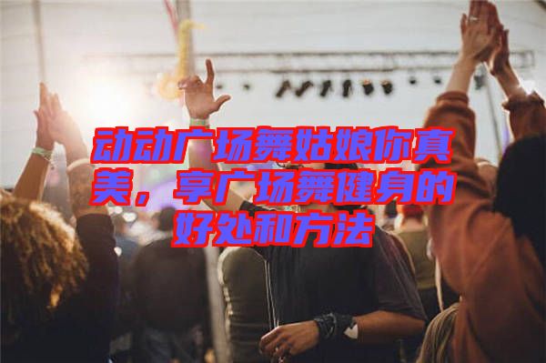 動(dòng)動(dòng)廣場(chǎng)舞姑娘你真美，享廣場(chǎng)舞健身的好處和方法