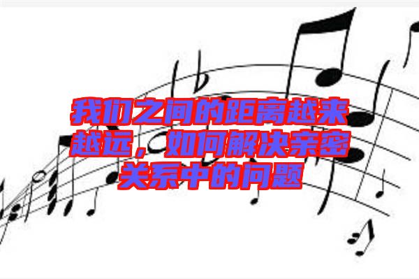 我們之間的距離越來越遠(yuǎn)，如何解決親密關(guān)系中的問題