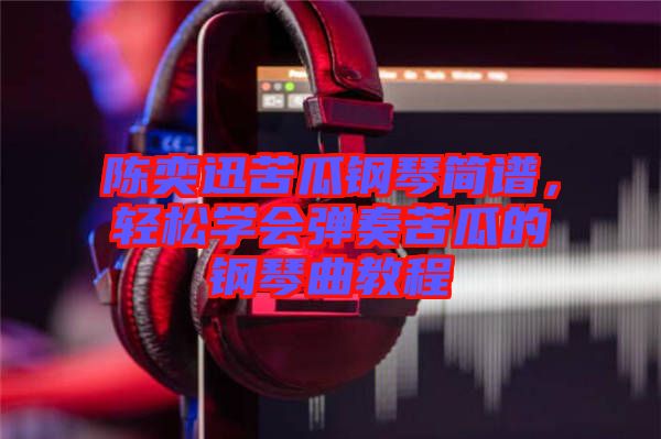 陳奕迅苦瓜鋼琴簡譜，輕松學(xué)會(huì)彈奏苦瓜的鋼琴曲教程