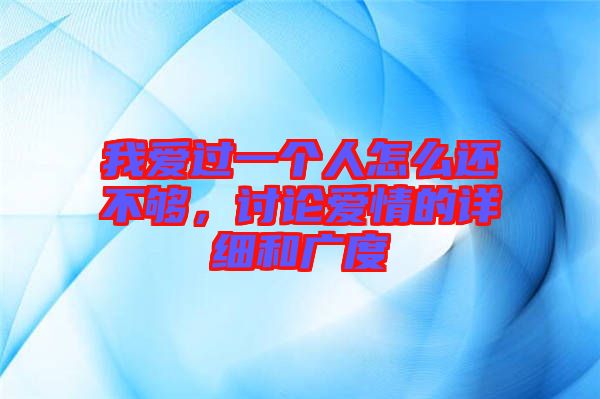 我愛(ài)過(guò)一個(gè)人怎么還不夠，討論愛(ài)情的詳細(xì)和廣度