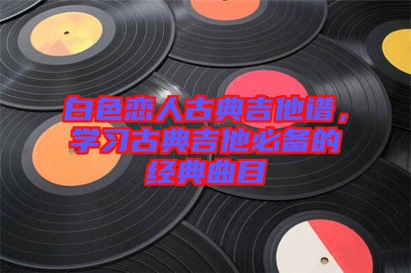 白色戀人古典吉他譜，學習古典吉他必備的經(jīng)典曲目