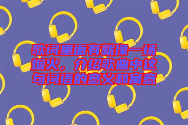 歌詞里面有就像一場(chǎng)煙火，介紹歌曲中這句詞語(yǔ)的意義和寓意