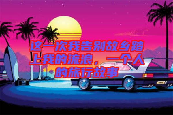 這一次我告別故鄉(xiāng)踏上我的流浪，一個(gè)人的旅行故事