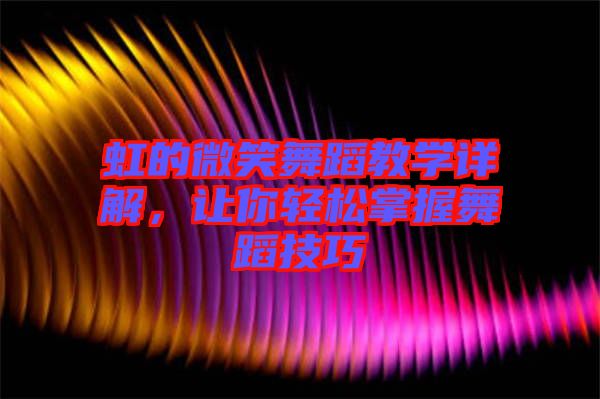 虹的微笑舞蹈教學(xué)詳解，讓你輕松掌握舞蹈技巧