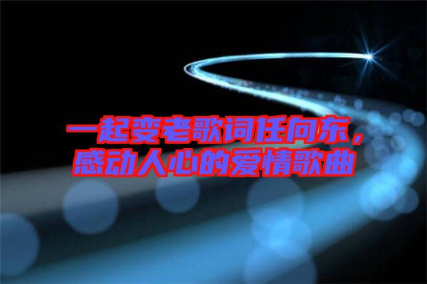 一起變老歌詞任向東，感動人心的愛情歌曲