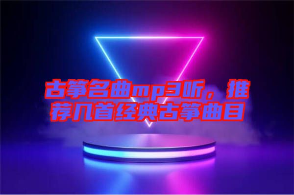 古箏名曲mp3聽，推薦幾首經(jīng)典古箏曲目