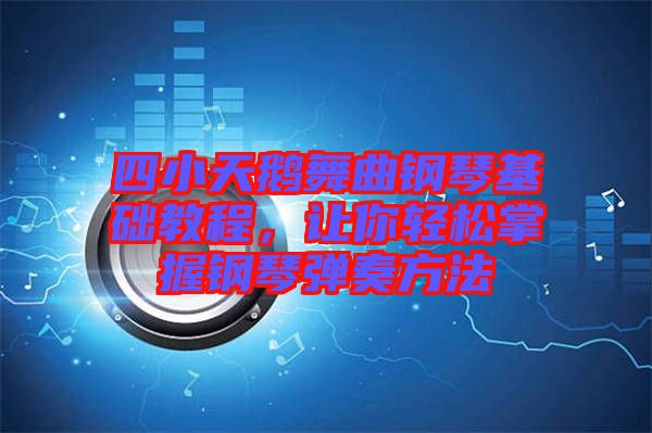 四小天鵝舞曲鋼琴基礎(chǔ)教程，讓你輕松掌握鋼琴彈奏方法