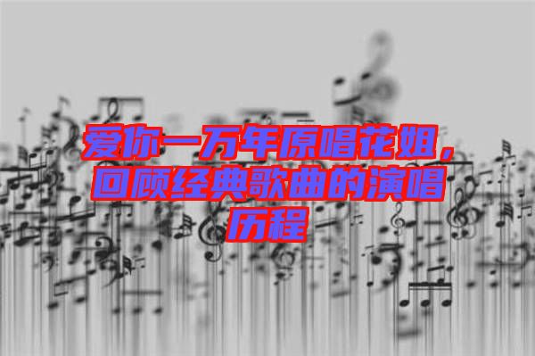 愛你一萬(wàn)年原唱花姐，回顧經(jīng)典歌曲的演唱?dú)v程