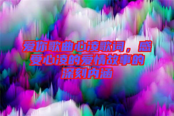 愛你歌曲心凌歌詞，感受心凌的愛情故事的深刻內(nèi)涵