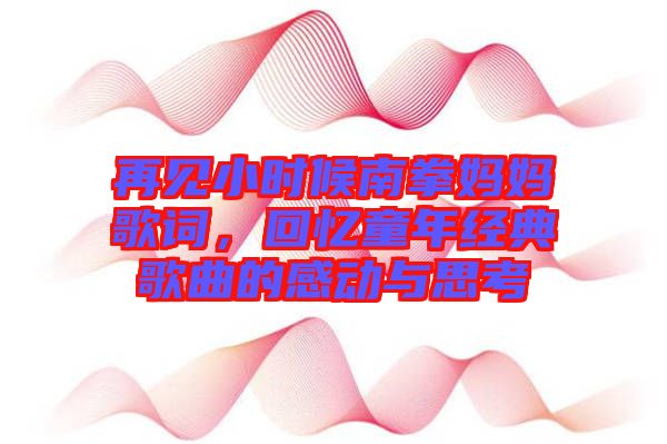 再見小時(shí)候南拳媽媽歌詞，回憶童年經(jīng)典歌曲的感動(dòng)與思考