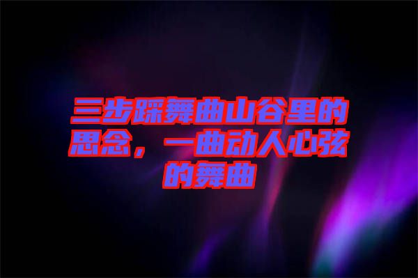 三步踩舞曲山谷里的思念，一曲動人心弦的舞曲