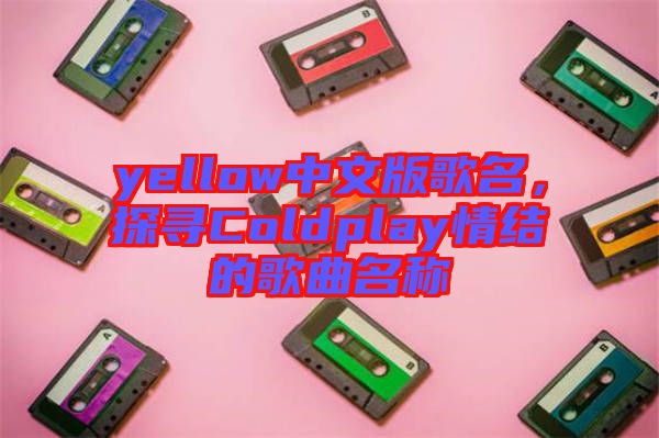 yellow中文版歌名，探尋Coldplay情結(jié)的歌曲名稱