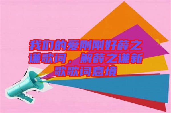 我們的愛(ài)剛剛好薛之謙歌詞，解薛之謙新歌歌詞意境