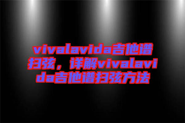 vivalavida吉他譜掃弦，詳解vivalavida吉他譜掃弦方法