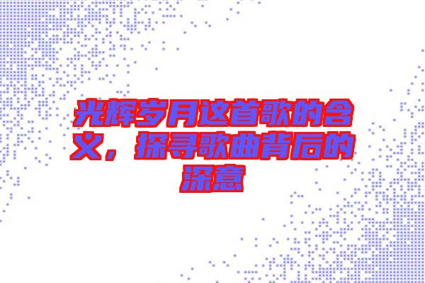 光輝歲月這首歌的含義，探尋歌曲背后的深意