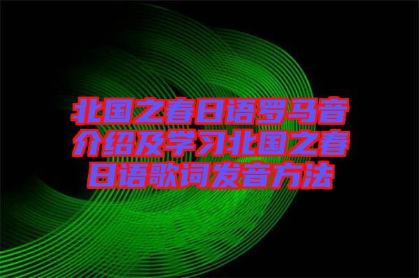 北國(guó)之春日語羅馬音介紹及學(xué)習(xí)北國(guó)之春日語歌詞發(fā)音方法