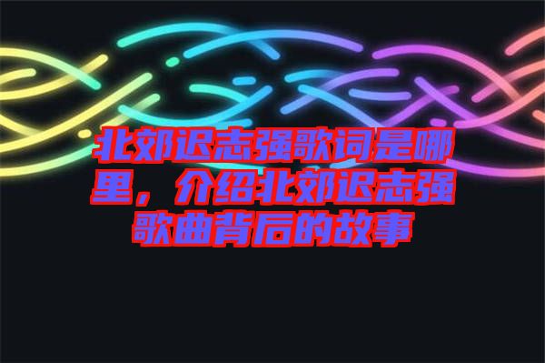 北郊遲志強歌詞是哪里，介紹北郊遲志強歌曲背后的故事