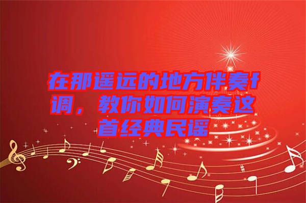 在那遙遠(yuǎn)的地方伴奏f調(diào)，教你如何演奏這首經(jīng)典民謠