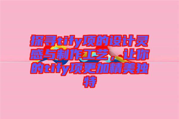 探尋tify項的設計靈感與制作工藝，讓你的tify項更加精美獨特