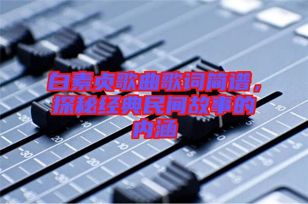 白素貞歌曲歌詞簡(jiǎn)譜，探秘經(jīng)典民間故事的內(nèi)涵