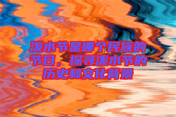 潑水節(jié)是哪個(gè)民族的節(jié)日，探尋潑水節(jié)的歷史和文化背景