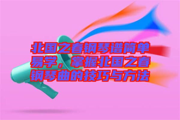 北國之春鋼琴譜簡單易學(xué)，掌握北國之春鋼琴曲的技巧與方法