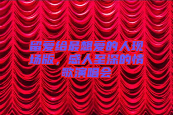 留愛給最想愛的人現(xiàn)場版，感人至深的情歌演唱會