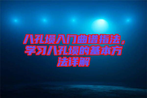 八孔塤入門曲譜指法，學(xué)習(xí)八孔塤的基本方法詳解