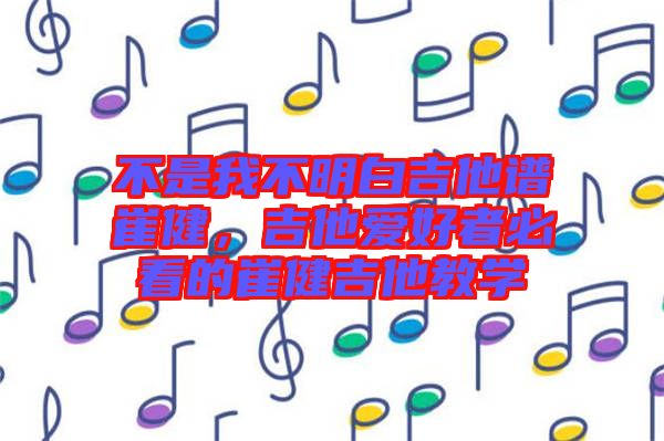 不是我不明白吉他譜崔健，吉他愛好者必看的崔健吉他教學