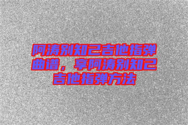 阿濤別知己吉他指彈曲譜，享阿濤別知己吉他指彈方法