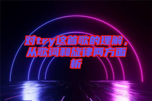 對(duì)try這首歌的理解，從歌詞和旋律兩方面析