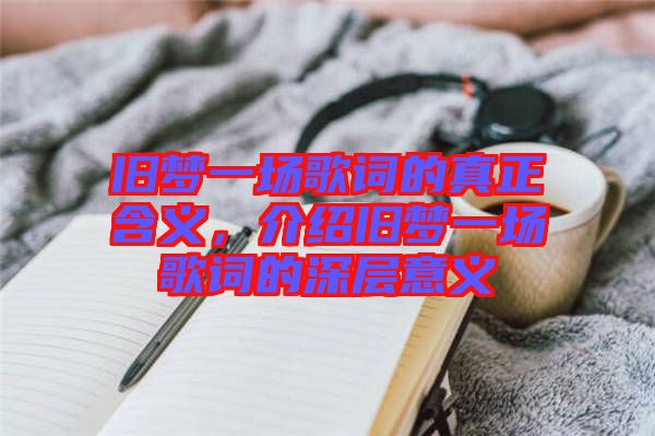 舊夢一場歌詞的真正含義，介紹舊夢一場歌詞的深層意義