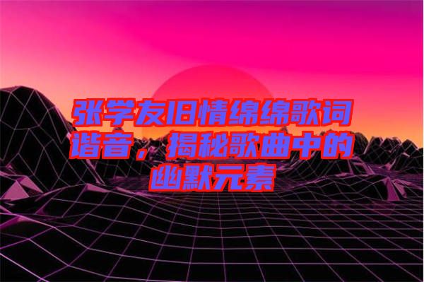 張學(xué)友舊情綿綿歌詞諧音，揭秘歌曲中的幽默元素