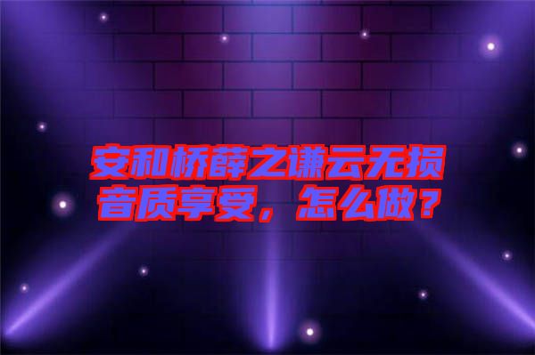 安和橋薛之謙云無損音質(zhì)享受，怎么做？