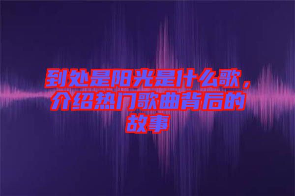 到處是陽光是什么歌，介紹熱門歌曲背后的故事