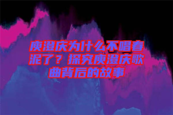 庾澄慶為什么不唱春泥了？探究庾澄慶歌曲背后的故事