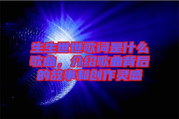 生生世世歌詞是什么歌曲，介紹歌曲背后的故事和創(chuàng)作靈感