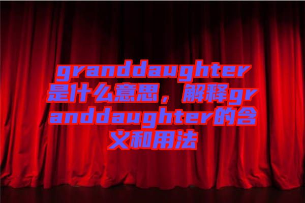 granddaughter是什么意思，解釋granddaughter的含義和用法