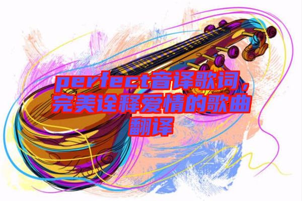 perfect音譯歌詞，完美詮釋愛情的歌曲翻譯