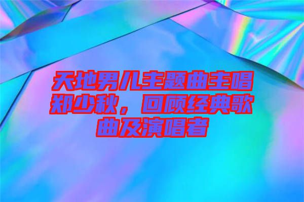 天地男兒主題曲主唱鄭少秋，回顧經(jīng)典歌曲及演唱者