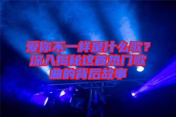 愛(ài)你不一樣是什么歌？深入揭秘這首熱門(mén)歌曲的背后故事