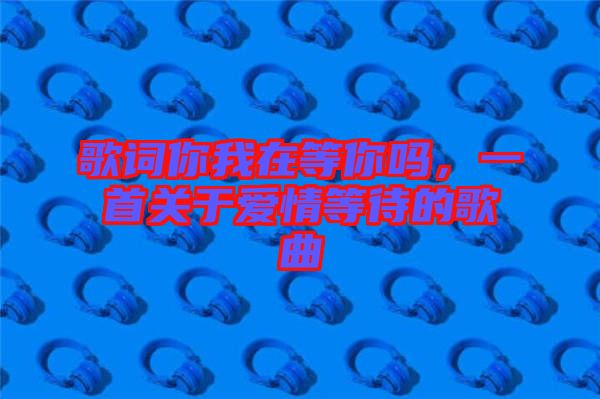 歌詞你我在等你嗎，一首關(guān)于愛情等待的歌曲