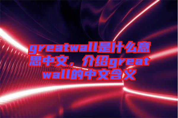 greatwall是什么意思中文，介紹greatwall的中文含義